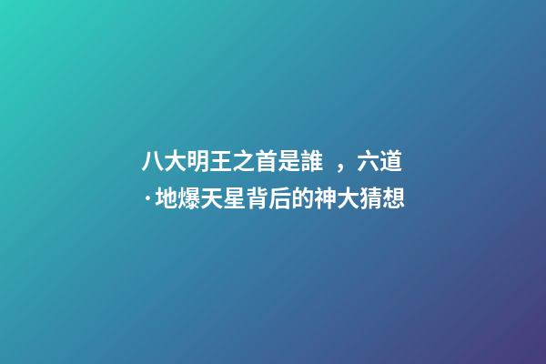 八大明王之首是誰，六道·地爆天星背后的神大猜想